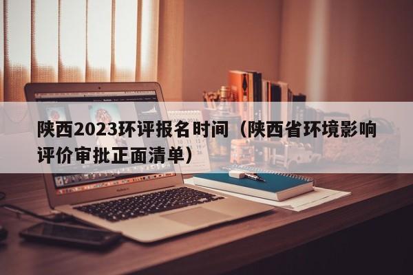 陕西2023环评报名时间（陕西省环境影响评价审批正面清单）