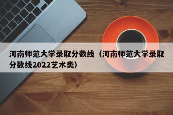 河南师范大学录取分数线（河南师范大学录取分数线2022艺术类）