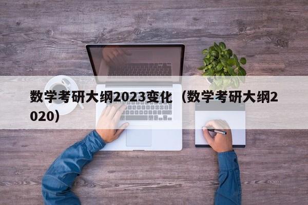 数学考研大纲2023变化（数学考研大纲2020）