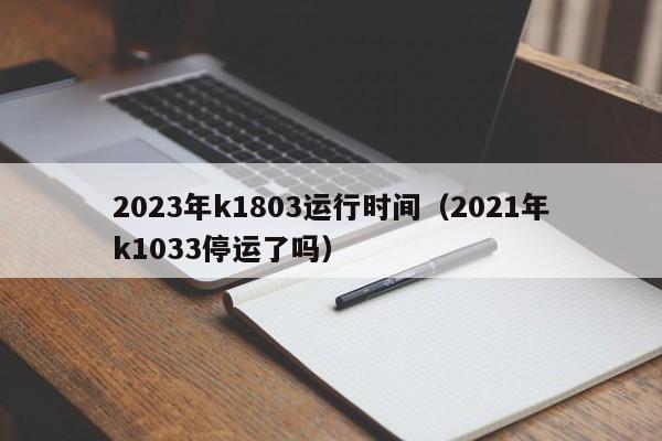 2023年k1803运行时间（2021年k1033停运了吗）