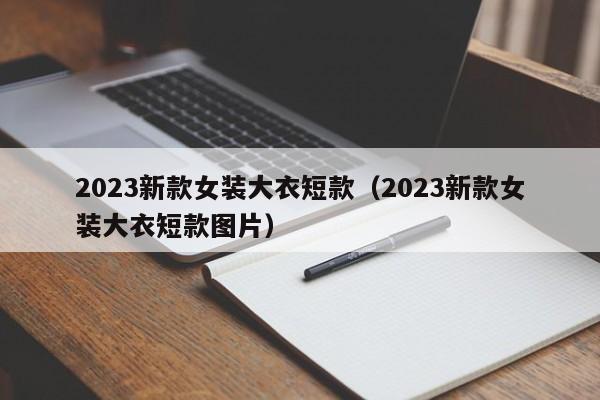 2023新款女装大衣短款（2023新款女装大衣短款图片）