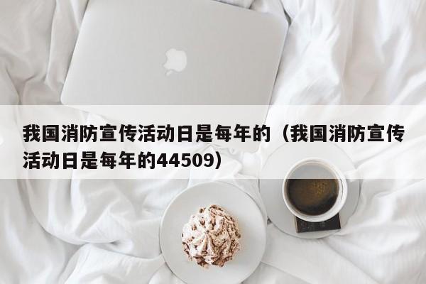 我国消防宣传活动日是每年的（我国消防宣传活动日是每年的44509）