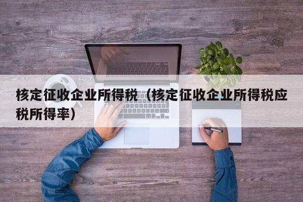 核定征收企业所得税（核定征收企业所得税应税所得率）