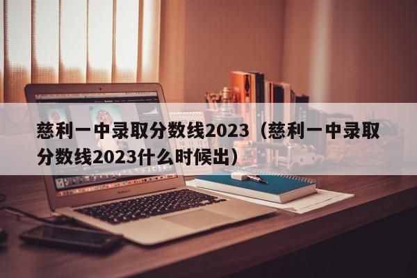 慈利一中录取分数线2023（慈利一中录取分数线2023什么时候出）