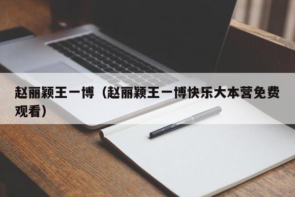 赵丽颖王一博（赵丽颖王一博快乐大本营免费观看）