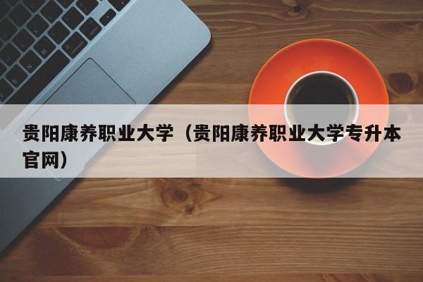 贵阳康养职业大学（贵阳康养职业大学专升本官网）