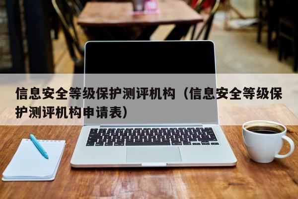 信息安全等级保护测评机构（信息安全等级保护测评机构申请表）