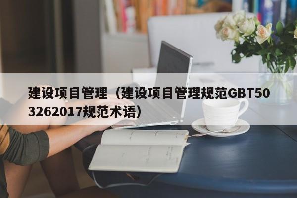 建设项目管理（建设项目管理规范GBT503262017规范术语）