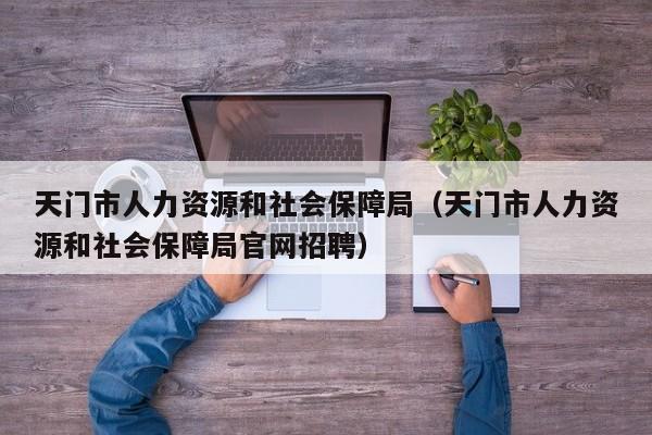 天门市人力资源和社会保障局（天门市人力资源和社会保障局官网招聘）