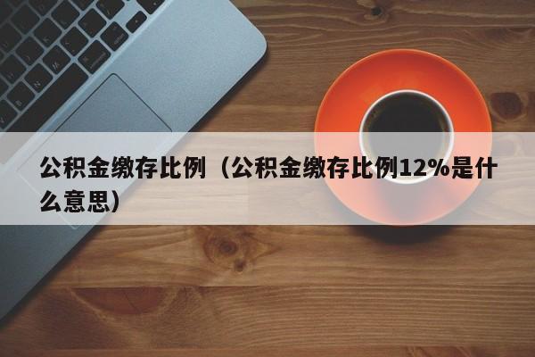 公积金缴存比例（公积金缴存比例12%是什么意思）