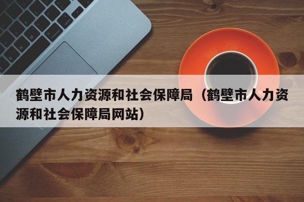 鹤壁市人力资源和社会保障局（鹤壁市人力资源和社会保障局网站）