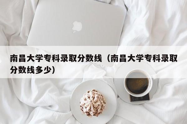 南昌大学专科录取分数线（南昌大学专科录取分数线多少）