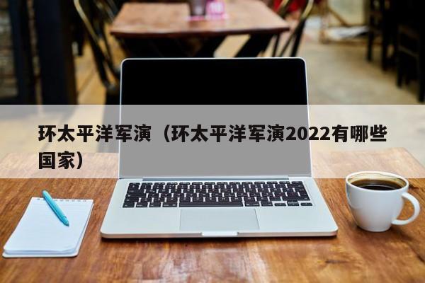 环太平洋军演（环太平洋军演2022有哪些国家）