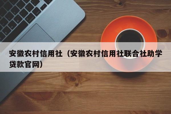 安徽农村信用社（安徽农村信用社联合社助学贷款官网）