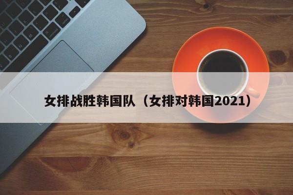 女排战胜韩国队（女排对韩国2021）