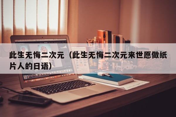 此生无悔二次元（此生无悔二次元来世愿做纸片人的日语）