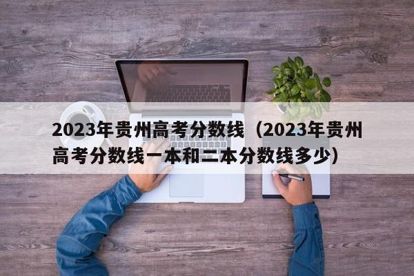 2023年贵州高考分数线（2023年贵州高考分数线一本和二本分数线多少）