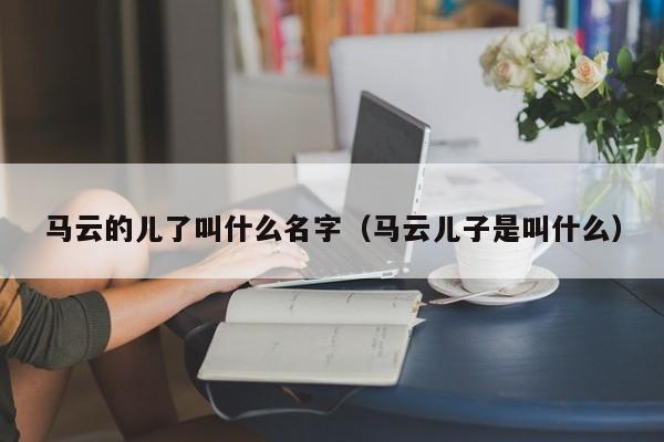 马云的儿了叫什么名字（马云儿子是叫什么）