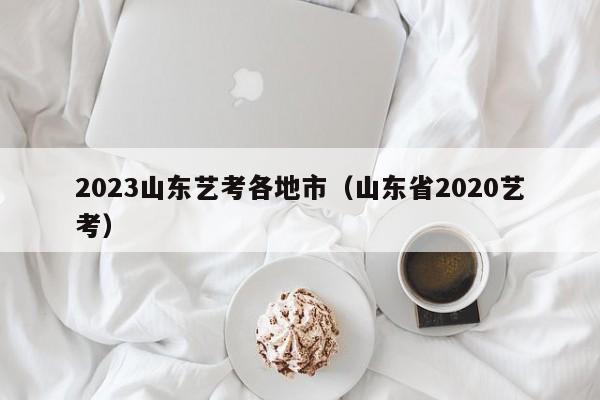 2023山东艺考各地市（山东省2020艺考）