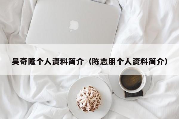 吴奇隆个人资料简介（陈志朋个人资料简介）