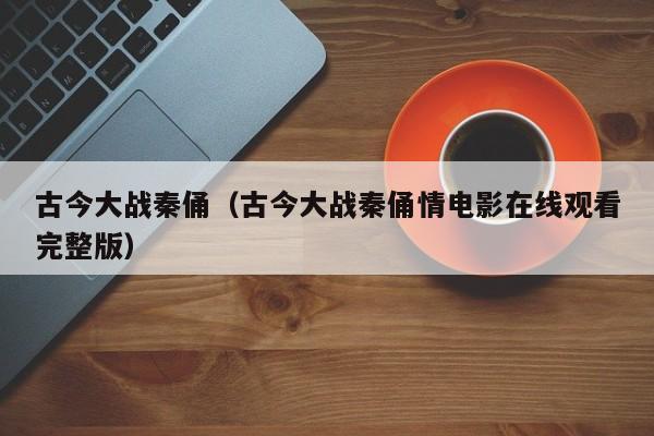 古今大战秦俑（古今大战秦俑情电影在线观看完整版）