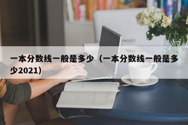 一本分数线一般是多少（一本分数线一般是多少2021）