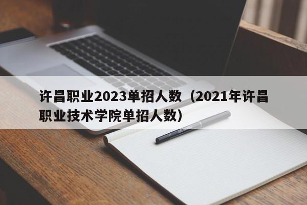 许昌职业2023单招人数（2021年许昌职业技术学院单招人数）